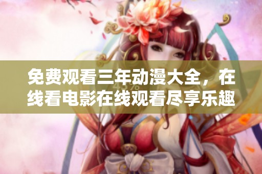 免费观看三年动漫大全，在线看电影在线观看尽享乐趣