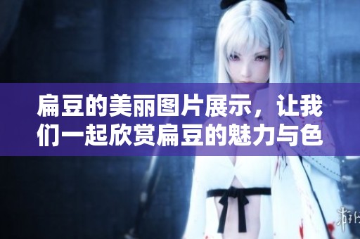 扁豆的美丽图片展示，让我们一起欣赏扁豆的魅力与色彩，感受自然的馈赠