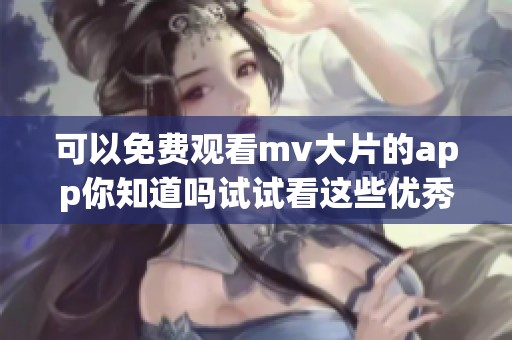 可以免费观看mv大片的app你知道吗试试看这些优秀平台
