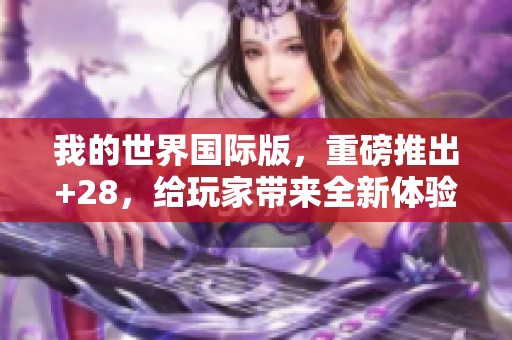 我的世界国际版，重磅推出+28，给玩家带来全新体验和乐趣！