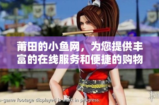 莆田的小鱼网，为您提供丰富的在线服务和便捷的购物体验