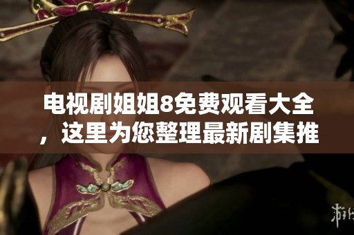 电视剧姐姐8免费观看大全，这里为您整理最新剧集推荐与观看方式。