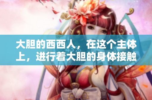 大胆的西西人，在这个主体上，进行着大胆的身体接触与交融。