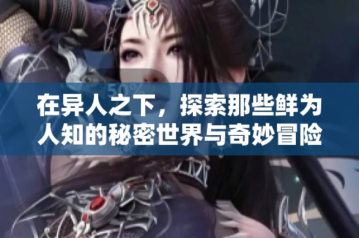 在异人之下，探索那些鲜为人知的秘密世界与奇妙冒险。