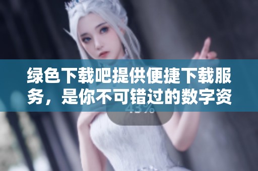 绿色下载吧提供便捷下载服务，是你不可错过的数字资源平台