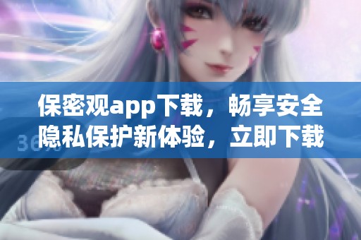 保密观app下载，畅享安全隐私保护新体验，立即下载体验新功能