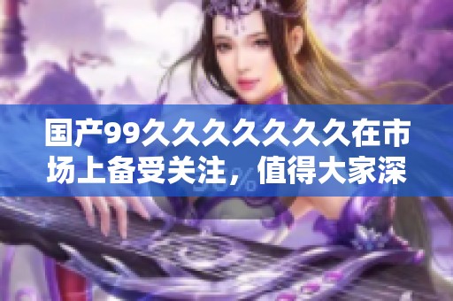 国产99******久在市场上备受关注，值得大家深入了解一下具体情况
