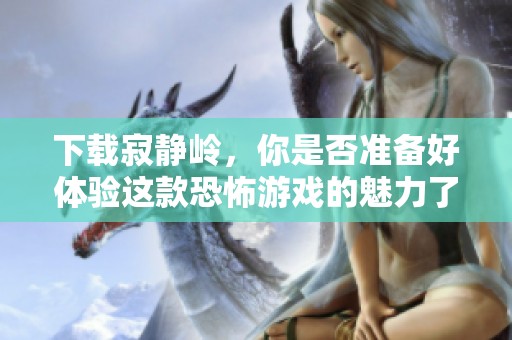 下载寂静岭，你是否准备好体验这款恐怖游戏的魅力了呢