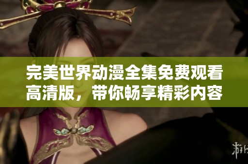 完美世界动漫全集免费观看高清版，带你畅享精彩内容不容错过！
