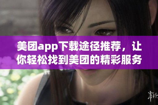 美团app下载途径推荐，让你轻松找到美团的精彩服务