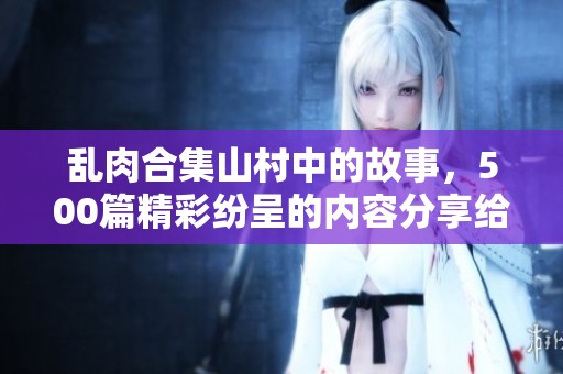 乱肉合集山村中的故事，500篇精彩纷呈的内容分享给你