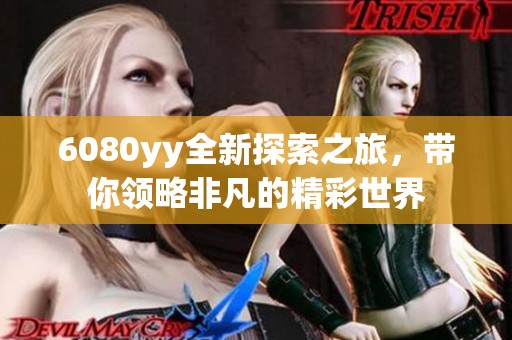 6080yy全新探索之旅，带你领略非凡的精彩世界