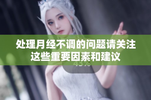 处理月经不调的问题请关注这些重要因素和建议