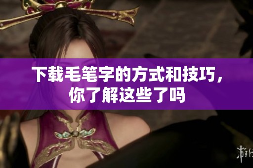 下载毛笔字的方式和技巧，你了解这些了吗