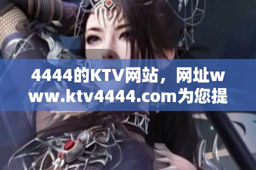4444的KTV网站，网址www.ktv4444.com为您提供精彩娱乐体验