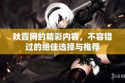 秋霞网的精彩内容，不容错过的绝佳选择与推荐