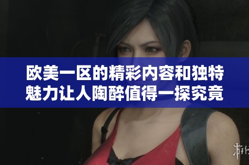 欧美一区的精彩内容和独特魅力让人陶醉值得一探究竟