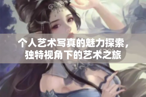 个人艺术写真的魅力探索，独特视角下的艺术之旅
