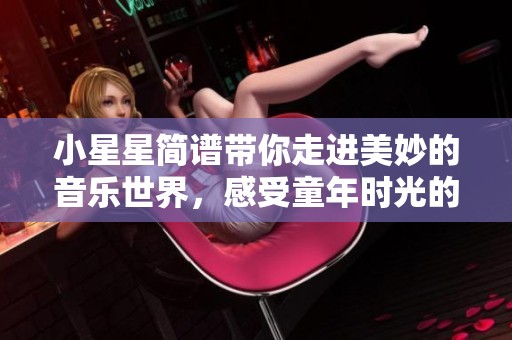 小星星简谱带你走进美妙的音乐世界，感受童年时光的快乐旋律