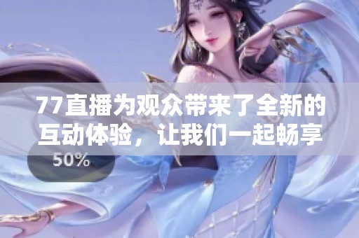 77直播为观众带来了全新的互动体验，让我们一起畅享这个精彩的直播平台。