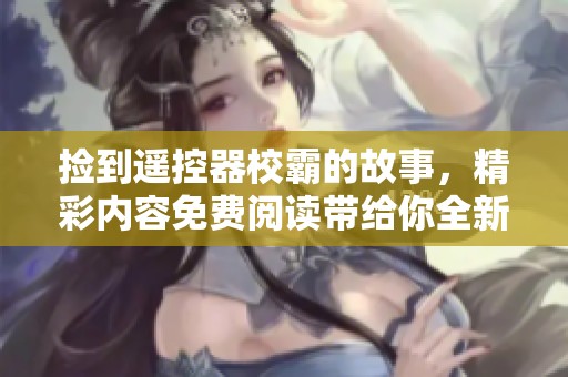 捡到遥控器校霸的故事，精彩内容免费阅读带给你全新体验