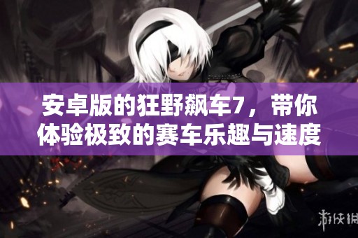 安卓版的狂野飙车7，带你体验极致的赛车乐趣与速度快感