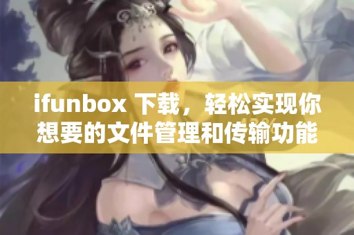 ifunbox 下载，轻松实现你想要的文件管理和传输功能