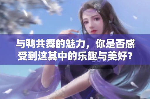 与鸭共舞的魅力，你是否感受到这其中的乐趣与美好？