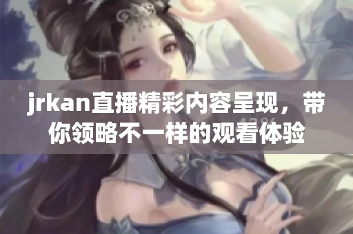 jrkan直播精彩内容呈现，带你领略不一样的观看体验