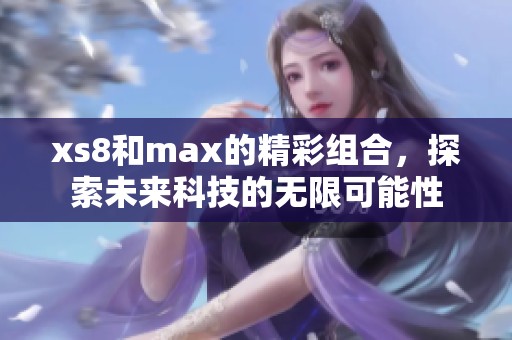 xs8和max的精彩组合，探索未来科技的无限可能性