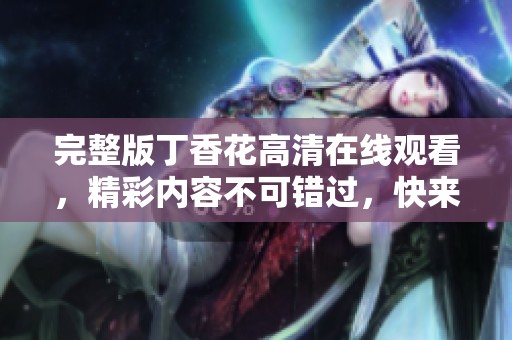 完整版**花高清在线观看，精彩内容不可错过，快来观看吧！