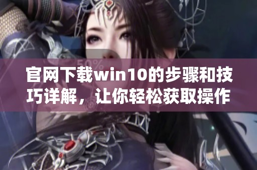 官网下载win10的步骤和技巧详解，让你轻松获取操作系统