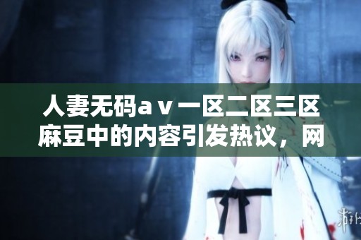 人妻**aⅴ一区二区三区麻豆中的内容引发热议，网友们纷纷发表看法和意见