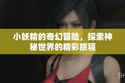 小妖精的奇幻冒险，探索神秘世界的精彩旅程