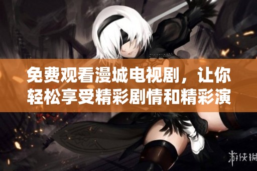 免费观看漫城电视剧，让你轻松享受精彩剧情和精彩演绎！