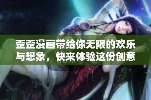 歪歪漫画带给你无限的欢乐与想象，快来体验这份创意吧！