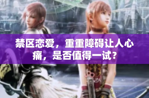 禁区恋爱，重重障碍让人心痛，是否值得一试？