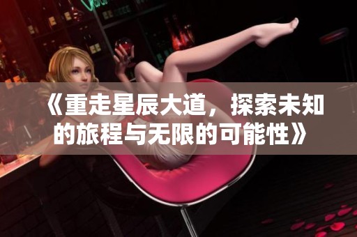 《重走星辰大道，探索未知的旅程与无限的可能性》