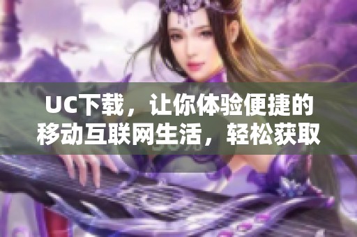 UC下载，让你体验便捷的移动互联网生活，轻松获取丰富应用内容