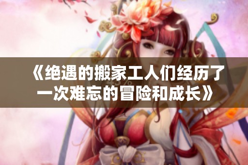 《绝遇的搬家工人们经历了一次难忘的冒险和成长》