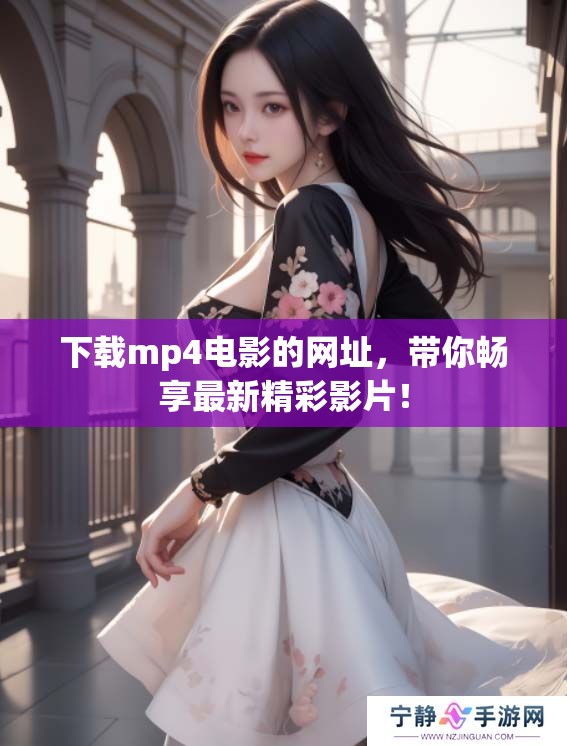 下载mp4电影的网址，带你畅享最新精彩影片！