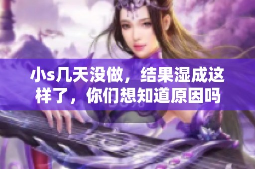 小s几天没做，结果湿成这样了，你们想知道原因吗
