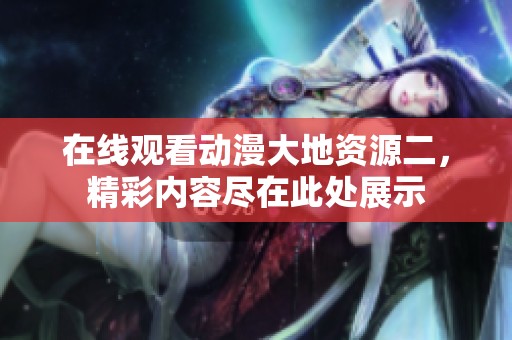 在线观看动漫大地资源二，精彩内容尽在此处展示