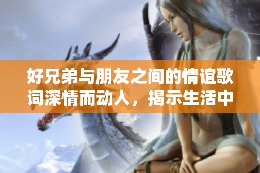 好兄弟与朋友之间的情谊歌词深情而动人，揭示生活中的真挚感情
