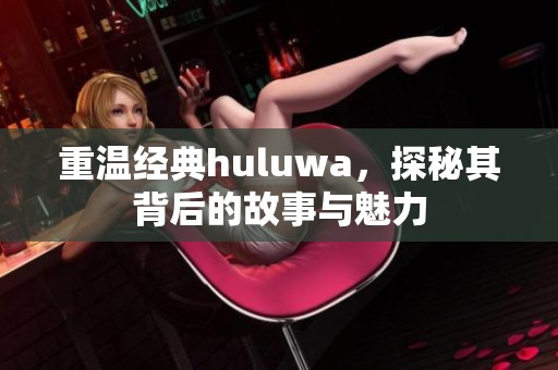重温经典huluwa，探秘其背后的故事与魅力