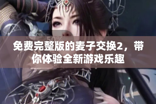 免费完整版的麦子交换2，带你体验全新游戏乐趣