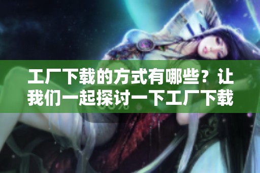 工厂下载的方式有哪些？让我们一起探讨一下工厂下载的相关内容！