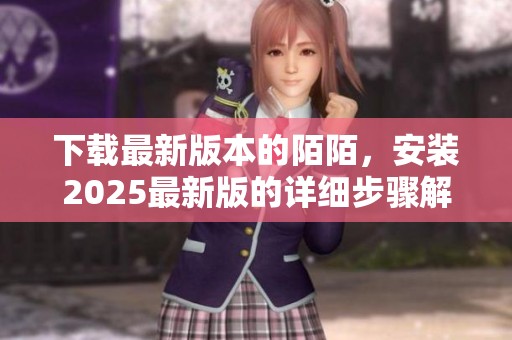 下载最新版本的陌陌，安装2025最新版的详细步骤解析