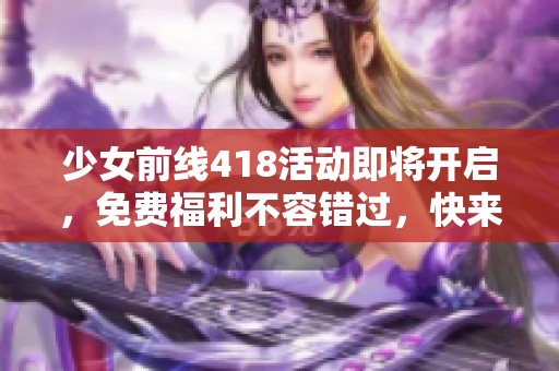 少女前线418活动即将开启，免费福利不容错过，快来参与吧！