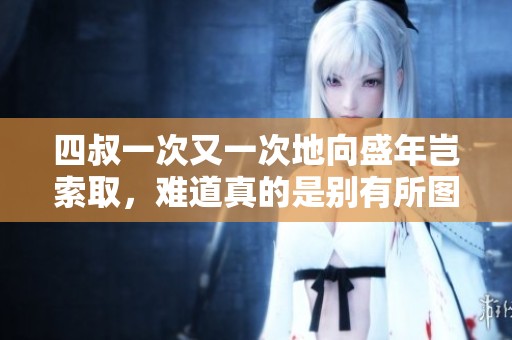 四叔一次又一次地向盛年岂索取，难道真的是别有所图吗
